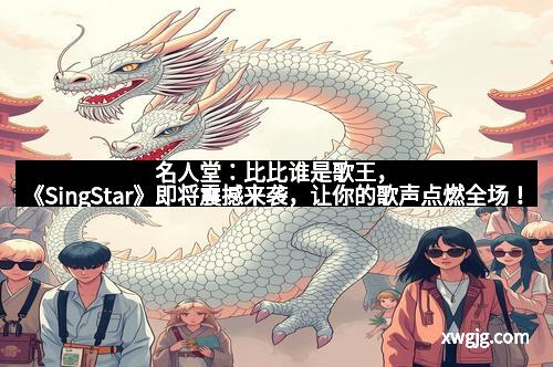 名人堂：比比谁是歌王，《SingStar》即将震撼来袭，让你的歌声点燃全场！