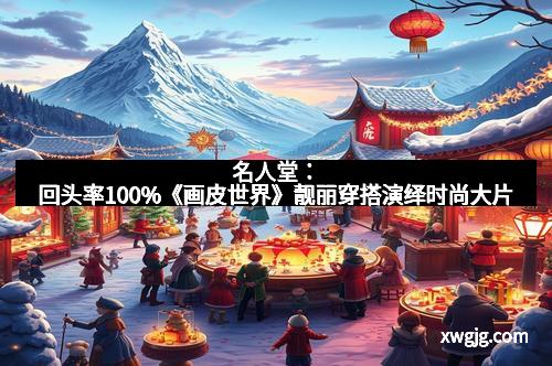 名人堂：回头率100%《画皮世界》靓丽穿搭演绎时尚大片